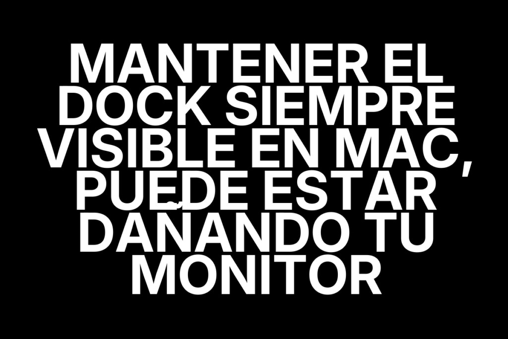 Mantener el Dock siempre visible en Mac, puede estar dañando tu monitor